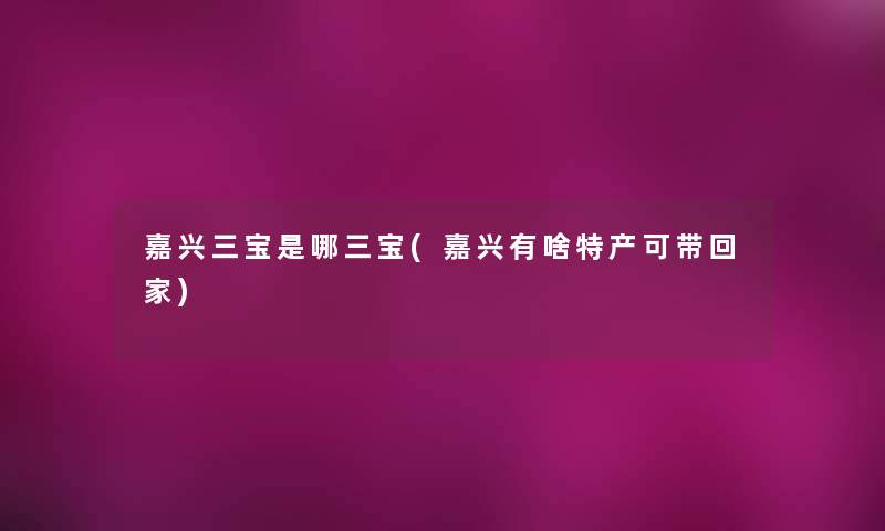 嘉兴三宝是哪三宝(嘉兴有啥特产可带回家)