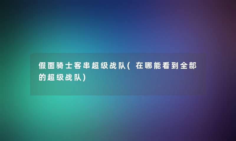假面骑士客串超级战队(在哪能看到整理的的超级战队) 假面骑士客串超级战队(在哪能看到整理的的超级战队)