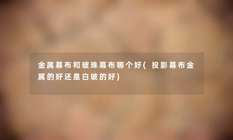 金属幕布和玻珠幕布哪个好(投影幕布金属的好还是白玻的好) 金属幕布和玻珠幕布哪个好(投影幕布金属的好还是白玻的好)