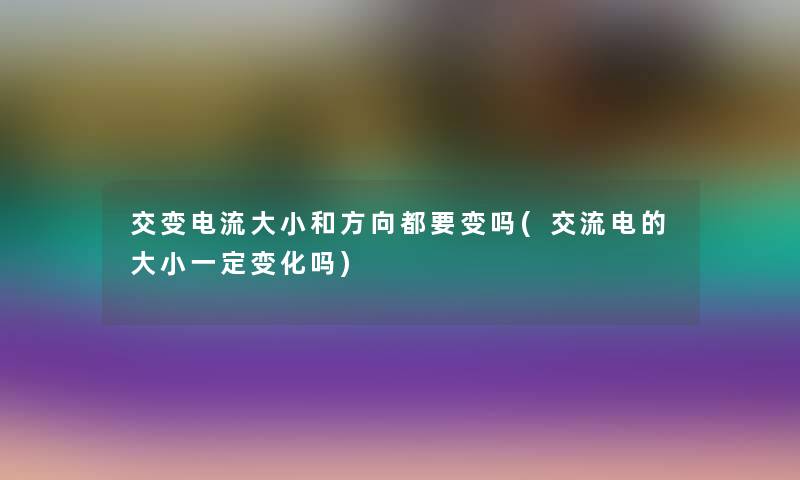 交变电流大小和方向都要变吗(交流电的大小一定变化吗) 交变电流大小和方向都要变吗(交流电的大小一定变化吗)