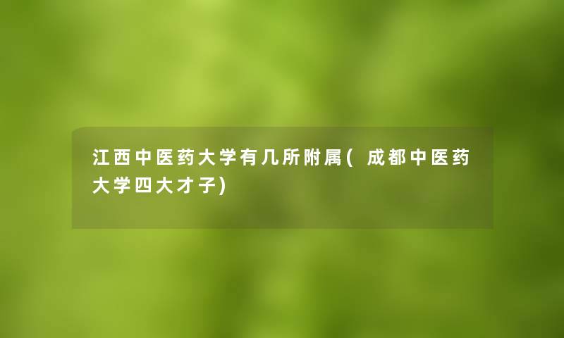 江西中医药大学有几所附属(成都中医药大学四大才子) 江西中医药大学有几所附属(成都中医药大学四大才子)