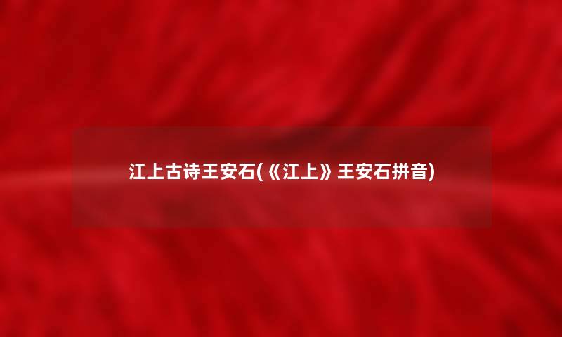 江上古诗王安石(《江上》王安石拼音) 江上古诗王安石(《江上》王安石拼音)