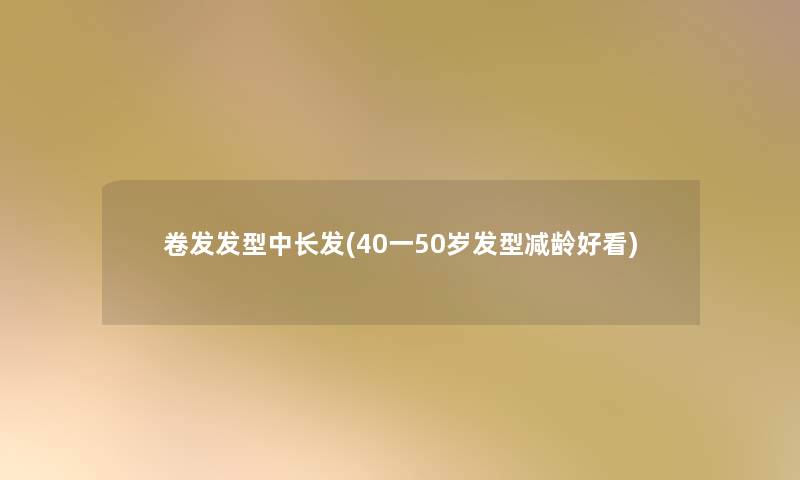 卷发发型中长发(40一50岁发型减龄好看) 卷发发型中长发(40一50岁发型减龄好看)