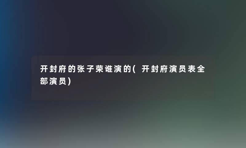 开封府的张子荣谁演的(开封府演员表整理的演员) 开封府的张子荣谁演的(开封府演员表整理的演员)