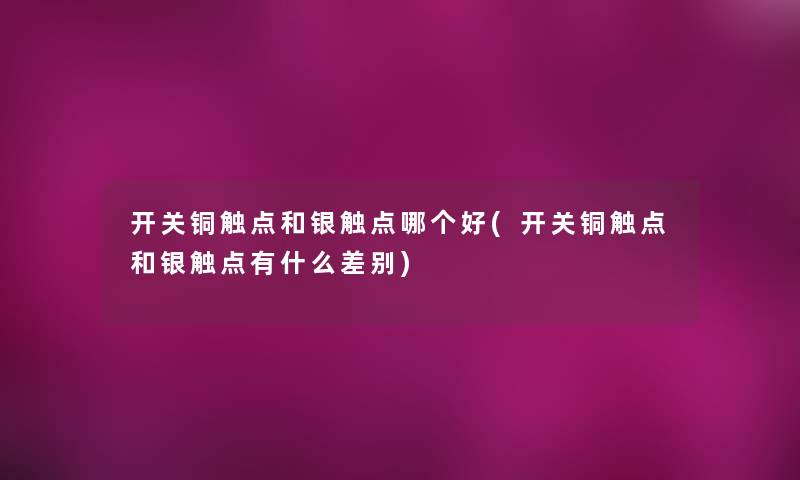 开关铜触点和银触点哪个好(开关铜触点和银触点有什么差别) 开关铜触点和银触点哪个好(开关铜触点和银触点有什么差别)