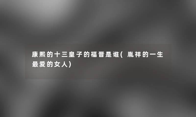 康熙的十三皇子的福晋是谁(胤祥的一生爱的女人) 康熙的十三皇子的福晋是谁(胤祥的一生爱的女人)