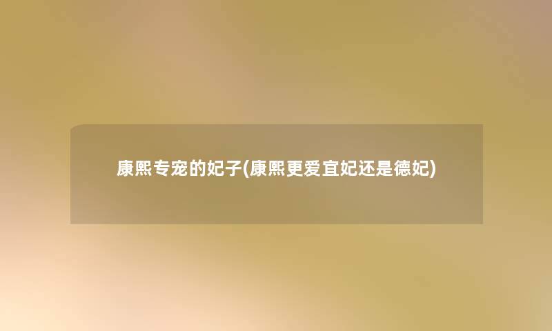 康熙专宠的妃子(康熙更爱宜妃还是德妃)