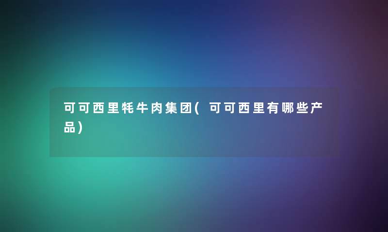 可可西里牦牛肉集团(可可西里有哪些) 可可西里牦牛肉集团(可可西里有哪些)