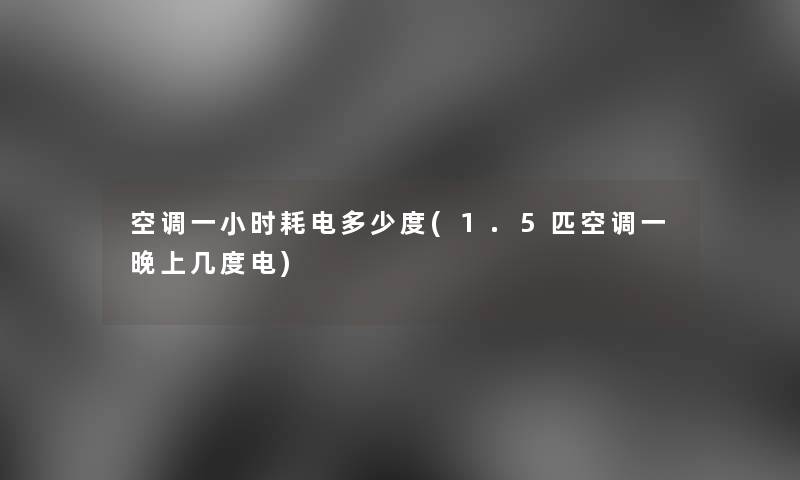 空调一小时耗电多少度(1.5匹空调一晚上几度电) 空调一小时耗电多少度(1.5匹空调一晚上几度电)