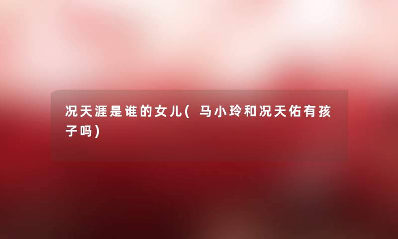 况天涯是谁的女儿(马小玲和况天佑有孩子吗) 况天涯是谁的女儿(马小玲和况天佑有孩子吗)