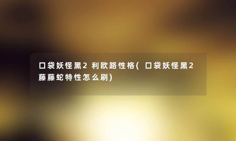 口袋妖怪黑2利欧路性格(口袋妖怪黑2藤藤蛇特性怎么刷) 口袋妖怪黑2利欧路性格(口袋妖怪黑2藤藤蛇特性怎么刷)