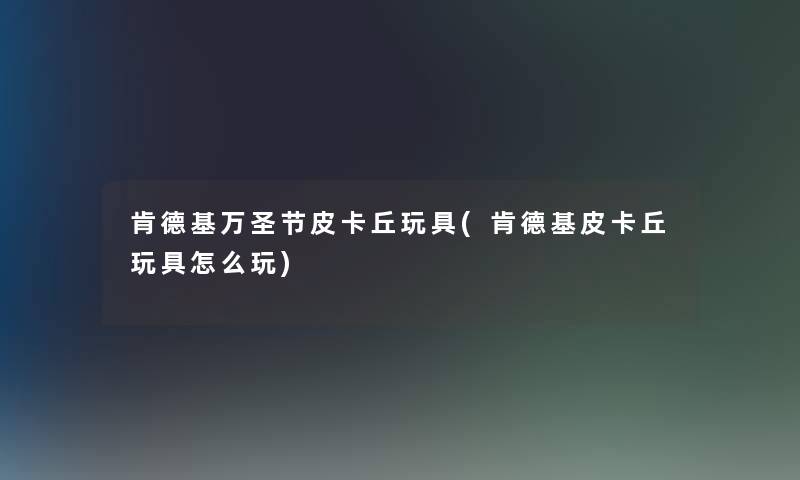 肯德基万圣节皮卡丘玩具(肯德基皮卡丘玩具怎么玩) 肯德基万圣节皮卡丘玩具(肯德基皮卡丘玩具怎么玩)
