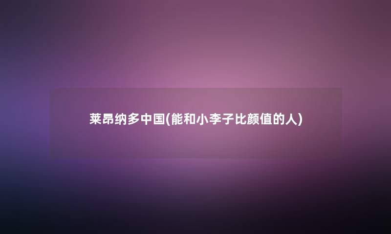 莱昂纳多中国(能和小李子比颜值的人) 莱昂纳多中国(能和小李子比颜值的人)
