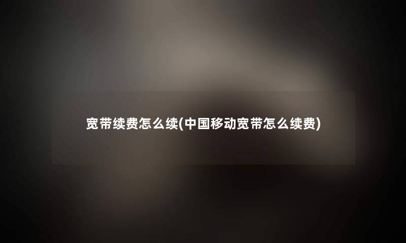 宽带续费怎么续(中国移动宽带怎么续费) 宽带续费怎么续(中国移动宽带怎么续费)