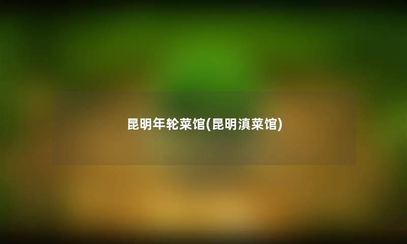 昆明年轮菜馆(昆明滇菜馆) 昆明年轮菜馆(昆明滇菜馆)