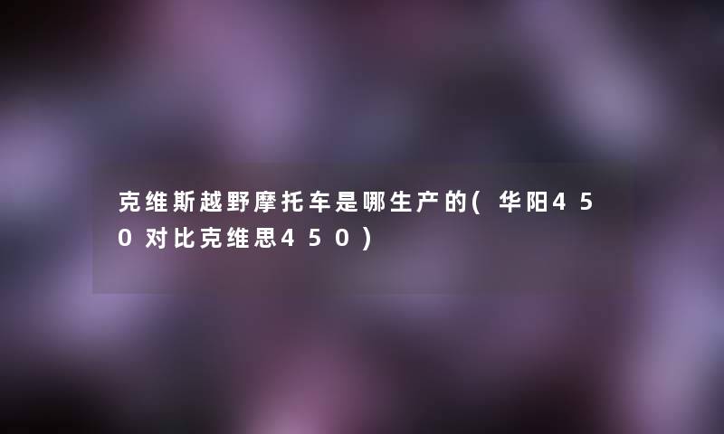 克维斯越野摩托车是哪生产的(华阳450对比克维思450) 克维斯越野摩托车是哪生产的(华阳450对比克维思450)