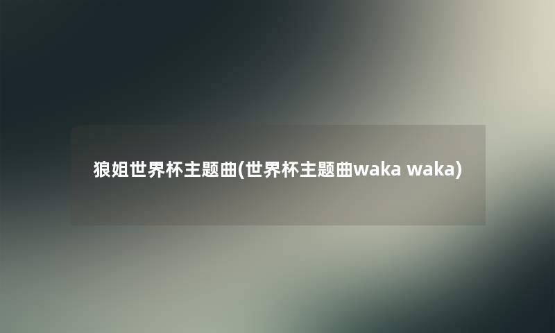 狼姐世界杯主题曲(世界杯主题曲waka waka) 狼姐世界杯主题曲(世界杯主题曲waka waka)