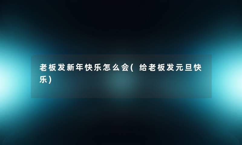 老板发新年快乐怎么会(给老板发元旦快乐) 老板发新年快乐怎么会(给老板发元旦快乐)