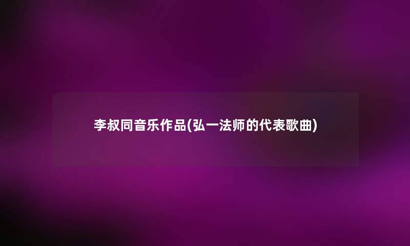 李叔同音乐作品(弘一法师的代表歌曲)