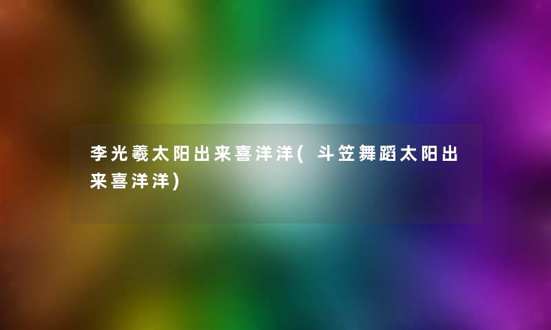 李光羲太阳出来喜洋洋(斗笠舞蹈太阳出来喜洋洋) 李光羲太阳出来喜洋洋(斗笠舞蹈太阳出来喜洋洋)