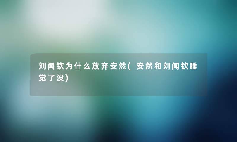 刘闻钦为什么放弃安然(安然和刘闻钦睡觉了没) 刘闻钦为什么放弃安然(安然和刘闻钦睡觉了没)