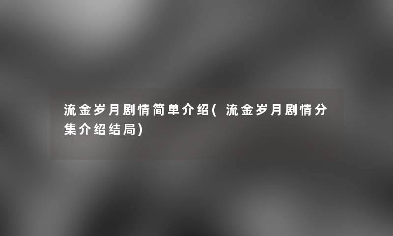 流金岁月剧情简单介绍(流金岁月剧情分集介绍结局) 流金岁月剧情简单介绍(流金岁月剧情分集介绍结局)
