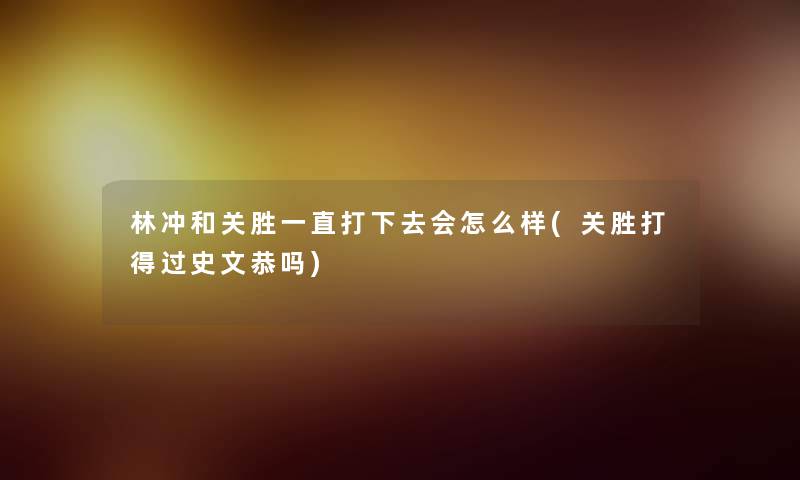 林冲和关胜一直打下去会怎么样(关胜打得过史文恭吗) 林冲和关胜一直打下去会怎么样(关胜打得过史文恭吗)