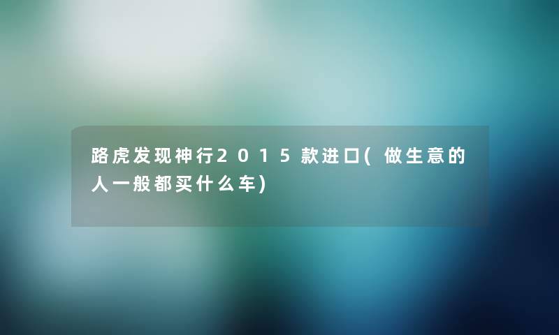 路虎发现神行2015款进口(做生意的人一般都买什么车)