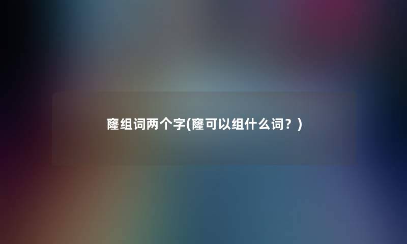 窿组词两个字(窿可以组什么词?) 窿组词两个字(窿可以组什么词?)