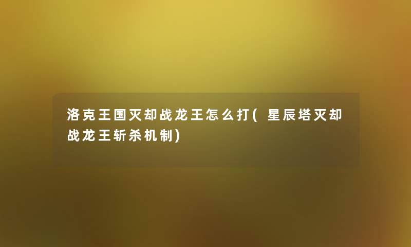 洛克王国灭却战龙王怎么打(星辰塔灭却战龙王斩杀机制) 洛克王国灭却战龙王怎么打(星辰塔灭却战龙王斩杀机制)
