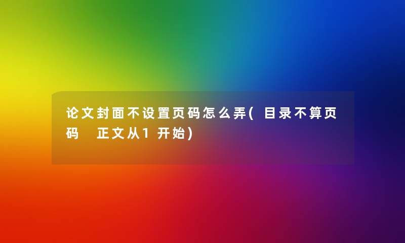论文封面不设置页码怎么弄(目录不算页码 大家好从1开始) 论文封面不设置页码怎么弄(目录不算页码 大家好从1开始)