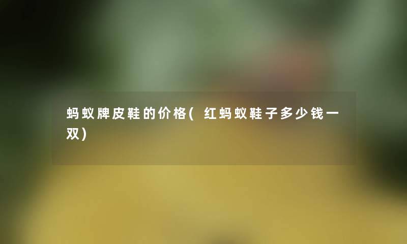 蚂蚁牌皮鞋的价格(红蚂蚁鞋子多少钱一双) 蚂蚁牌皮鞋的价格(红蚂蚁鞋子多少钱一双)