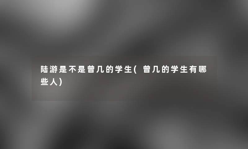 陆游是不是曾几的学生(曾几的学生有哪些人)