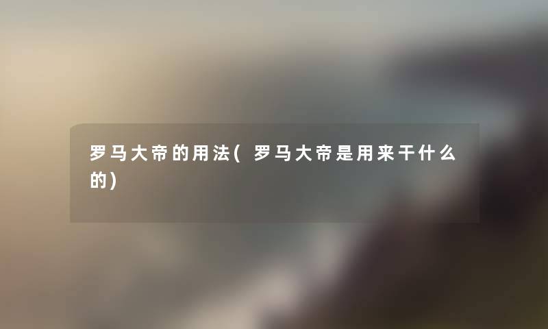 罗马大帝的用法(罗马大帝是用来干什么的) 罗马大帝的用法(罗马大帝是用来干什么的)