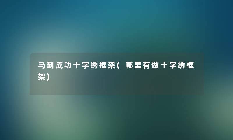 马到成功十字绣框架(哪里有做十字绣框架) 马到成功十字绣框架(哪里有做十字绣框架)