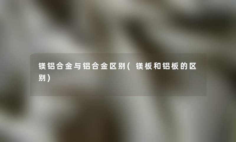镁铝合金与铝合金区别(镁板和铝板的区别) 镁铝合金与铝合金区别(镁板和铝板的区别)