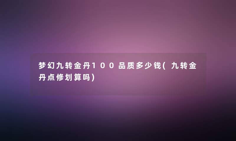 梦幻九转金丹100品质多少钱(九转金丹点修划算吗) 梦幻九转金丹100品质多少钱(九转金丹点修划算吗)
