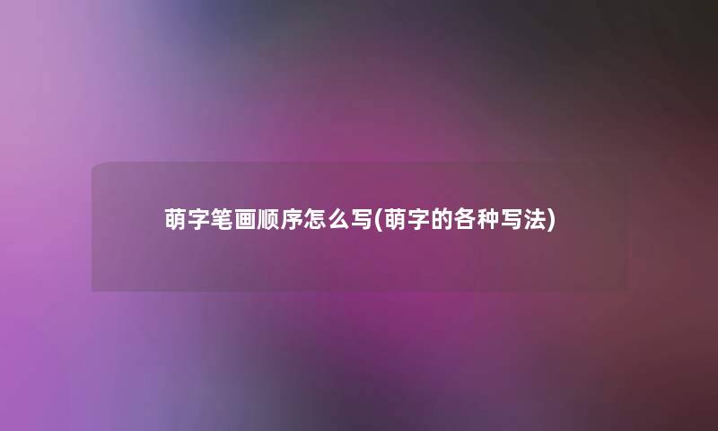 萌字笔画顺序怎么写(萌字的各种写法) 萌字笔画顺序怎么写(萌字的各种写法)