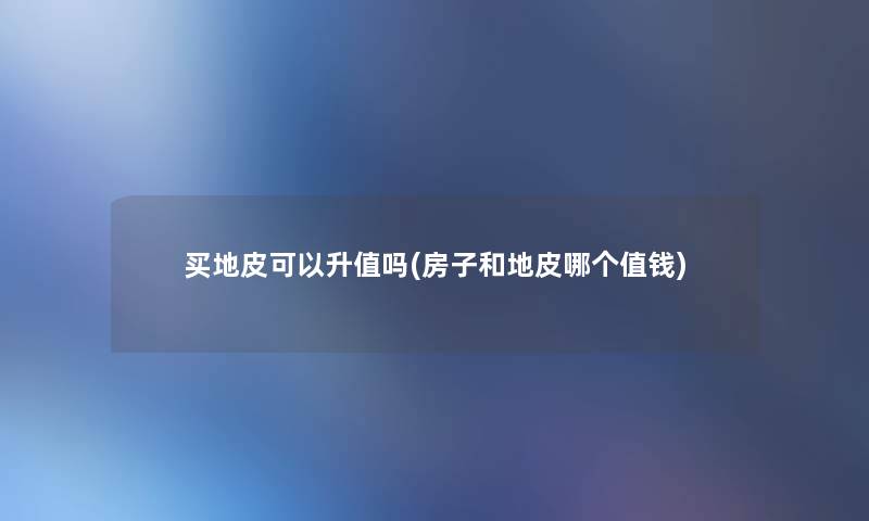 买地皮可以升值吗(房子和地皮哪个值钱) 买地皮可以升值吗(房子和地皮哪个值钱)