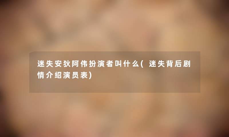 迷失安狄阿伟扮演者叫什么(迷失背后剧情介绍演员表) 迷失安狄阿伟扮演者叫什么(迷失背后剧情介绍演员表)
