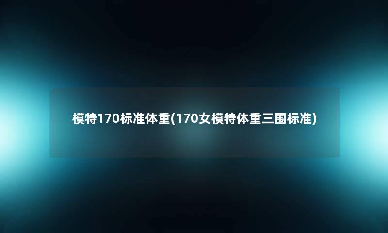 模特170标准体重(170女模特体重三围标准) 模特170标准体重(170女模特体重三围标准)