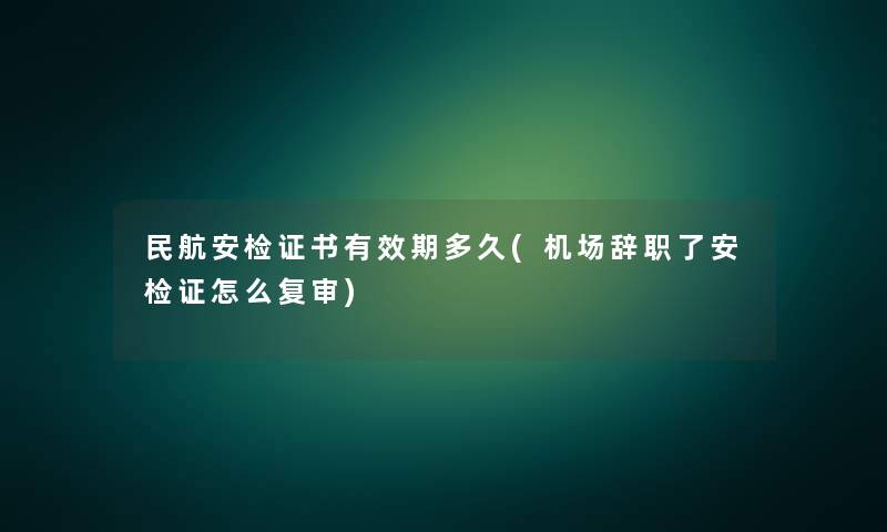 民航安检证书有效期多久(机场辞职了安检证怎么复审) 民航安检证书有效期多久(机场辞职了安检证怎么复审)
