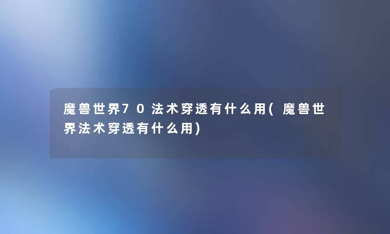 魔兽世界70法术穿透有什么用(魔兽世界法术穿透有什么用) 魔兽世界70法术穿透有什么用(魔兽世界法术穿透有什么用)