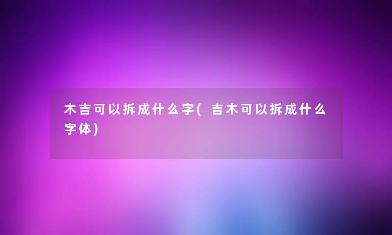 木吉可以拆成什么字(吉木可以拆成什么字体)