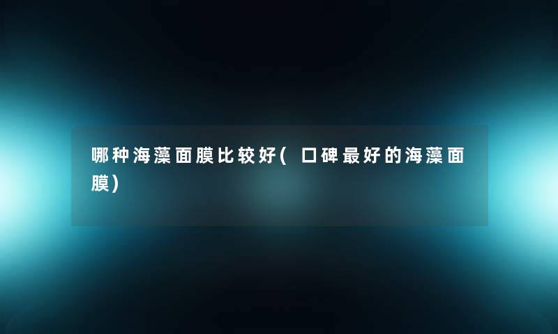 哪种海藻面膜比较好(口碑好的海藻面膜) 哪种海藻面膜比较好(口碑好的海藻面膜)