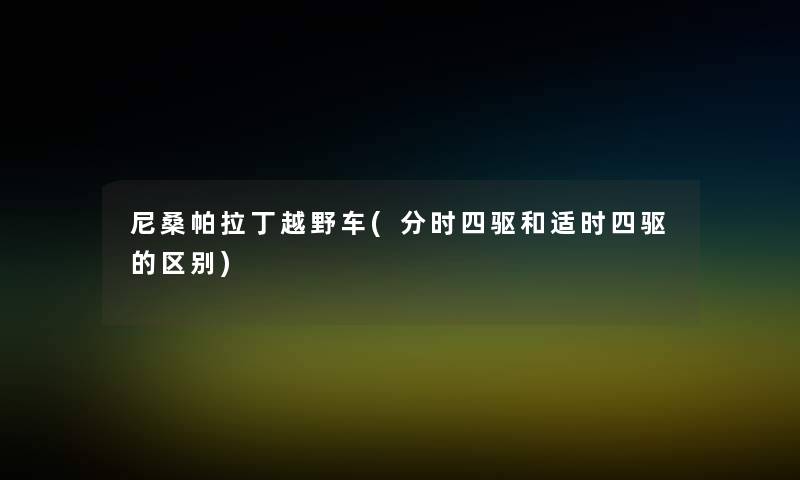 尼桑帕拉丁越野车(分时四驱和适时四驱的区别) 尼桑帕拉丁越野车(分时四驱和适时四驱的区别)