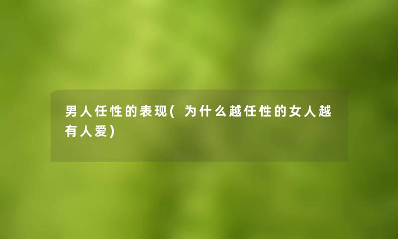 男人任性的表现(为什么越任性的女人越有人爱) 男人任性的表现(为什么越任性的女人越有人爱)