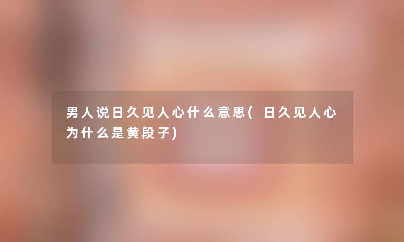 男人说日久见人心什么意思(日久见人心为什么是黄段子) 男人说日久见人心什么意思(日久见人心为什么是黄段子)