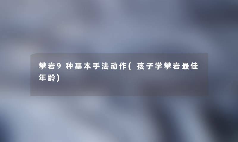 攀岩9种基本手法动作(孩子学攀岩理想年龄) 攀岩9种基本手法动作(孩子学攀岩理想年龄)