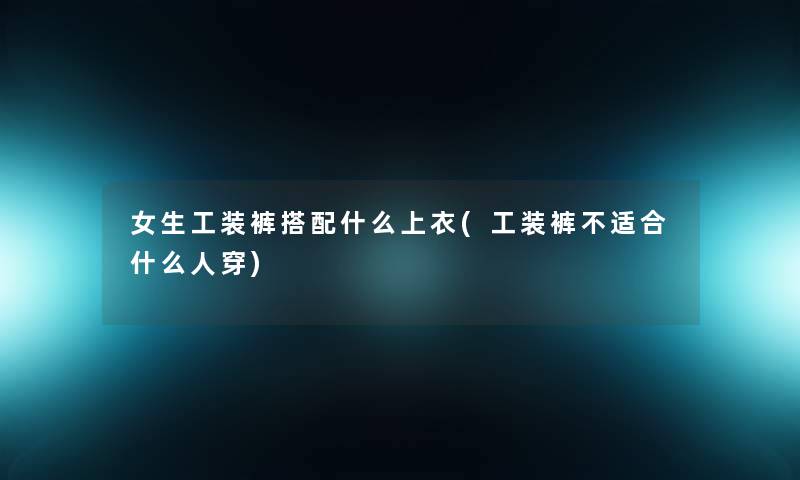 女生工装裤搭配什么上衣(工装裤不适合什么人穿) 女生工装裤搭配什么上衣(工装裤不适合什么人穿)